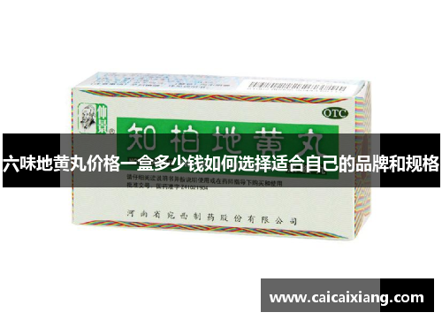 六味地黄丸价格一盒多少钱如何选择适合自己的品牌和规格