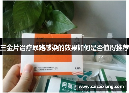 三金片治疗尿路感染的效果如何是否值得推荐